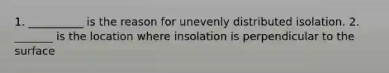 1. __________ is the reason for unevenly distributed isolation. 2. _______ is the location where insolation is perpendicular to the surface