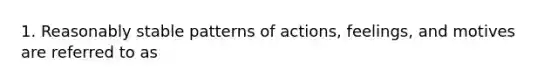 1. Reasonably stable patterns of actions, feelings, and motives are referred to as