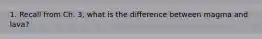 1. Recall from Ch. 3, what is the difference between magma and lava?