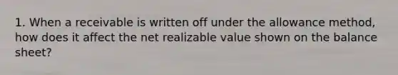 1. When a receivable is written off under the allowance method, how does it affect the net realizable value shown on the balance sheet?