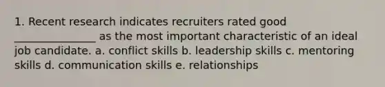 1. Recent research indicates recruiters rated good _______________ as the most important characteristic of an ideal job candidate. a. conflict skills b. leadership skills c. mentoring skills d. communication skills e. relationships