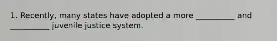 1. Recently, many states have adopted a more __________ and __________ juvenile justice system.