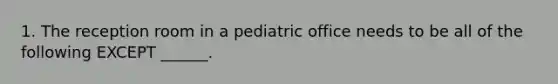 1. The reception room in a pediatric office needs to be all of the following EXCEPT ______.