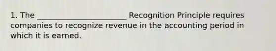 1. The _______________________ Recognition Principle requires companies to recognize revenue in the accounting period in which it is earned.