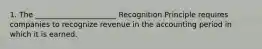 1. The ______________________ Recognition Principle requires companies to recognize revenue in the accounting period in which it is earned.