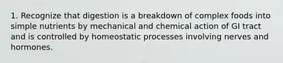 1. Recognize that digestion is a breakdown of complex foods into simple nutrients by mechanical and chemical action of GI tract and is controlled by homeostatic processes involving nerves and hormones.