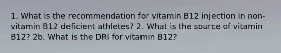 1. What is the recommendation for vitamin B12 injection in non-vitamin B12 deficient athletes? 2. What is the source of vitamin B12? 2b. What is the DRI for vitamin B12?