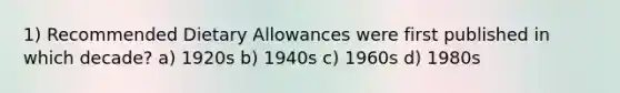 1) Recommended Dietary Allowances were first published in which decade? a) 1920s b) 1940s c) 1960s d) 1980s