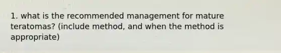 1. what is the recommended management for mature teratomas? (include method, and when the method is appropriate)