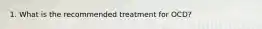 1. What is the recommended treatment for OCD?