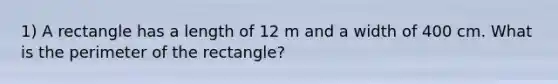 1) A rectangle has a length of 12 m and a width of 400 cm. What is the perimeter of the rectangle?