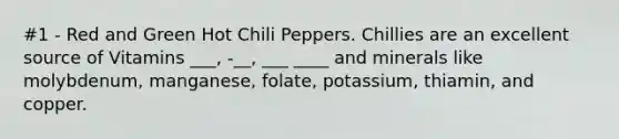 #1 - Red and Green Hot Chili Peppers. Chillies are an excellent source of Vitamins ___, -__, ___ ____ and minerals like molybdenum, manganese, folate, potassium, thiamin, and copper.