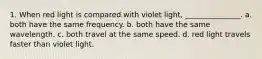 1. When red light is compared with violet light, _______________. a. both have the same frequency. b. both have the same wavelength. c. both travel at the same speed. d. red light travels faster than violet light.