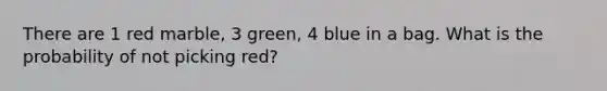 There are 1 red marble, 3 green, 4 blue in a bag. What is the probability of not picking red?