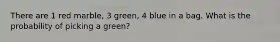 There are 1 red marble, 3 green, 4 blue in a bag. What is the probability of picking a green?