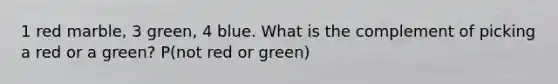 1 red marble, 3 green, 4 blue. What is the complement of picking a red or a green? P(not red or green)