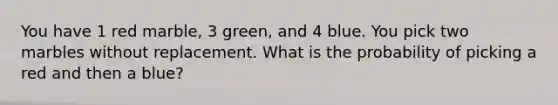 You have 1 red marble, 3 green, and 4 blue. You pick two marbles without replacement. What is the probability of picking a red and then a blue?