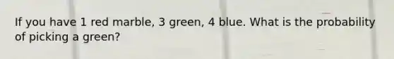 If you have 1 red marble, 3 green, 4 blue. What is the probability of picking a green?