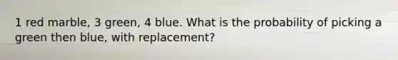 1 red marble, 3 green, 4 blue. What is the probability of picking a green then blue, with replacement?