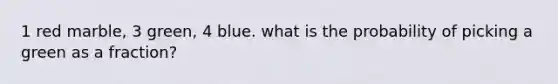 1 red marble, 3 green, 4 blue. what is the probability of picking a green as a fraction?