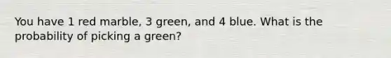 You have 1 red marble, 3 green, and 4 blue. What is the probability of picking a green?