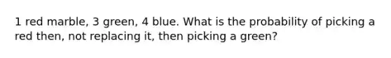 1 red marble, 3 green, 4 blue. What is the probability of picking a red then, not replacing it, then picking a green?