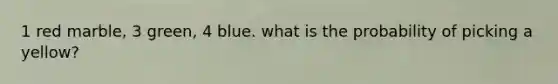 1 red marble, 3 green, 4 blue. what is the probability of picking a yellow?