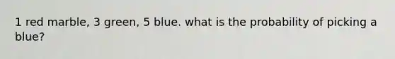 1 red marble, 3 green, 5 blue. what is the probability of picking a blue?