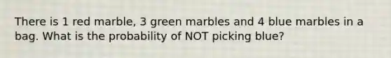 There is 1 red marble, 3 green marbles and 4 blue marbles in a bag. What is the probability of NOT picking blue?