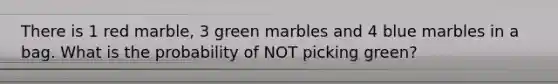 There is 1 red marble, 3 green marbles and 4 blue marbles in a bag. What is the probability of NOT picking green?