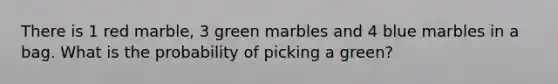 There is 1 red marble, 3 green marbles and 4 blue marbles in a bag. What is the probability of picking a green?