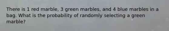 There is 1 red marble, 3 green marbles, and 4 blue marbles in a bag. What is the probability of randomly selecting a green marble?