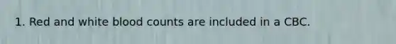 1. Red and white blood counts are included in a CBC.