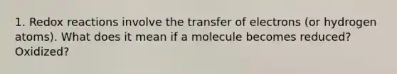 1. Redox reactions involve the transfer of electrons (or hydrogen atoms). What does it mean if a molecule becomes reduced? Oxidized?