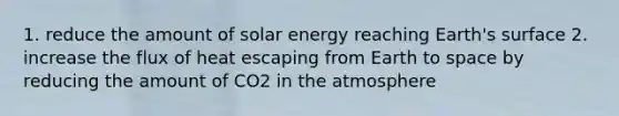 1. reduce the amount of solar energy reaching Earth's surface 2. increase the flux of heat escaping from Earth to space by reducing the amount of CO2 in the atmosphere