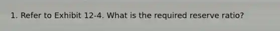 1. Refer to Exhibit 12-4. What is the required reserve ratio?