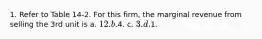 1. Refer to Table 14-2. For this firm, the marginal revenue from selling the 3rd unit is a. 12. b.4. c. 3. d.1.