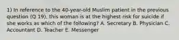 1) In reference to the 40-year-old Muslim patient in the previous question (Q 19), this woman is at the highest risk for suicide if she works as which of the following? A. Secretary B. Physician C. Accountant D. Teacher E. Messenger