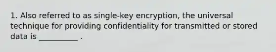 1. Also referred to as single-key encryption, the universal technique for providing confidentiality for transmitted or stored data is __________ .