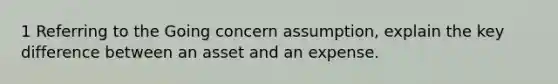 1 Referring to the Going concern assumption, explain the key difference between an asset and an expense.