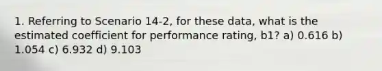 1. Referring to Scenario 14-2, for these data, what is the estimated coefficient for performance rating, b1? a) 0.616 b) 1.054 c) 6.932 d) 9.103