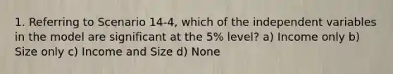 1. Referring to Scenario 14-4, which of the independent variables in the model are significant at the 5% level? a) Income only b) Size only c) Income and Size d) None