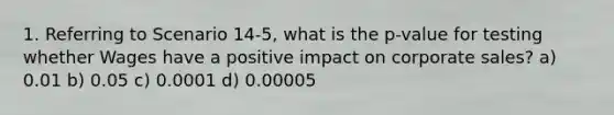 1. Referring to Scenario 14-5, what is the p-value for testing whether Wages have a positive impact on corporate sales? a) 0.01 b) 0.05 c) 0.0001 d) 0.00005