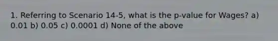 1. Referring to Scenario 14-5, what is the p-value for Wages? a) 0.01 b) 0.05 c) 0.0001 d) None of the above