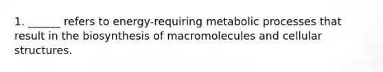 1. ______ refers to energy-requiring metabolic processes that result in the biosynthesis of macromolecules and cellular structures.