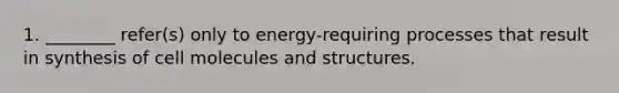 1. ________ refer(s) only to energy-requiring processes that result in synthesis of cell molecules and structures.