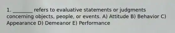 1. ________ refers to evaluative statements or judgments concerning objects, people, or events. A) Attitude B) Behavior C) Appearance D) Demeanor E) Performance