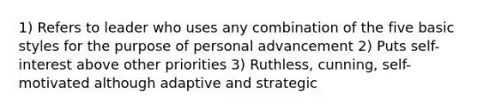 1) Refers to leader who uses any combination of the five basic styles for the purpose of personal advancement 2) Puts self-interest above other priorities 3) Ruthless, cunning, self-motivated although adaptive and strategic