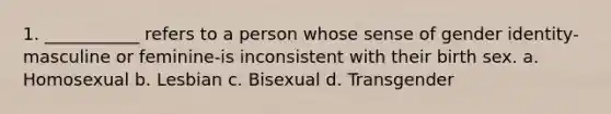 1. ___________ refers to a person whose sense of gender identity-masculine or feminine-is inconsistent with their birth sex. a. Homosexual b. Lesbian c. Bisexual d. Transgender