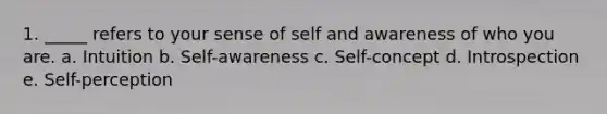 1. _____ refers to your sense of self and awareness of who you are. a. Intuition b. Self-awareness c. Self-concept d. Introspection e. Self-perception